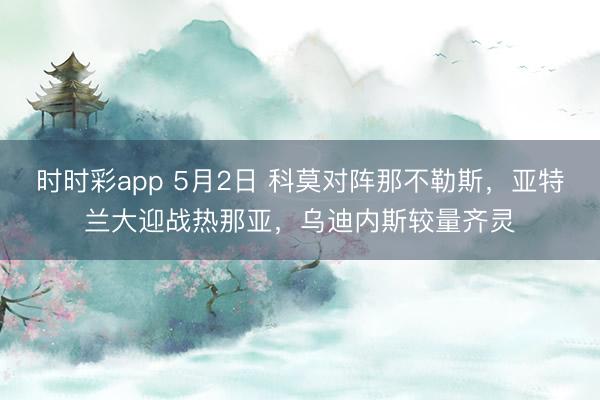 时时彩app 5月2日 科莫对阵那不勒斯，亚特兰大迎战热那亚，乌迪内斯较量齐灵