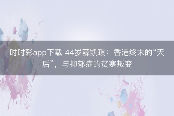 时时彩app下载 44岁薛凯琪：香港终末的“天后”，与抑郁症的贫寒叛变