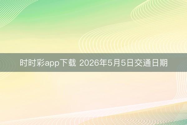时时彩app下载 2026年5月5日交通日期