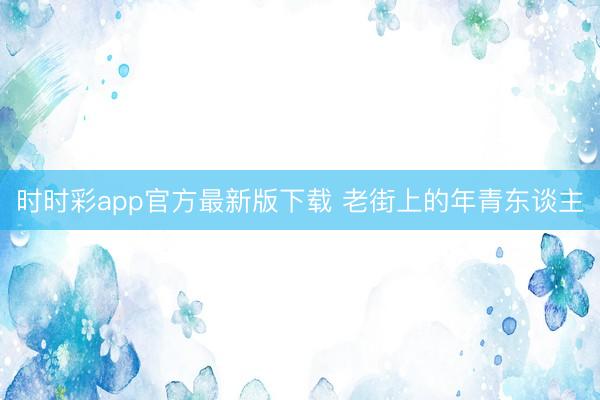 时时彩app官方最新版下载 老街上的年青东谈主