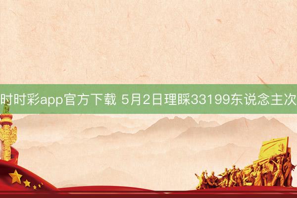 时时彩app官方下载 5月2日理睬33199东说念主次