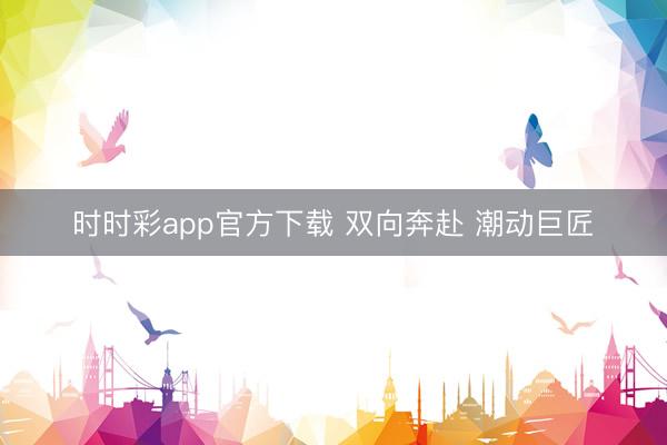 时时彩app官方下载 双向奔赴 潮动巨匠