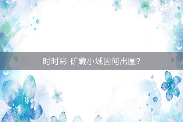 时时彩 矿藏小城因何出圈?