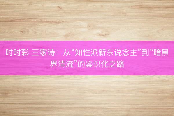 时时彩 三家诗：从“知性派新东说念主”到“暗黑界清流”的鉴识化之路