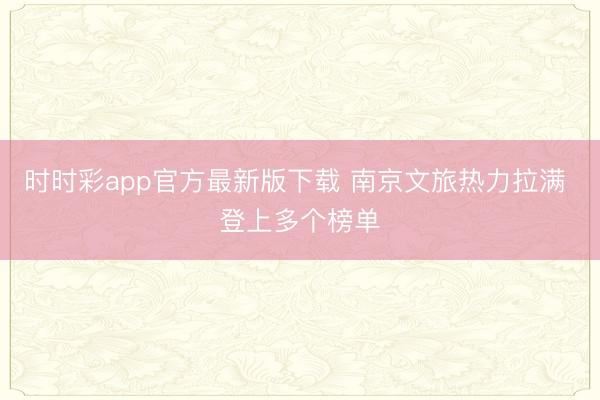 时时彩app官方最新版下载 南京文旅热力拉满 登上多个榜单