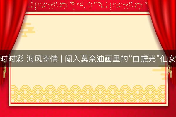 时时彩 海风寄情 | 闯入莫奈油画里的“白蟾光”仙女