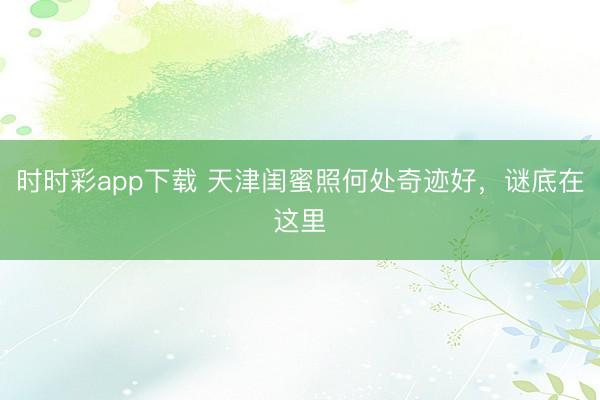 时时彩app下载 天津闺蜜照何处奇迹好，谜底在这里