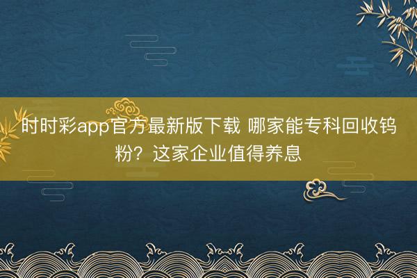 时时彩app官方最新版下载 哪家能专科回收钨粉？这家企业值得养息