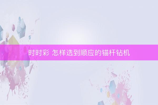 时时彩 怎样选到顺应的锚杆钻机
