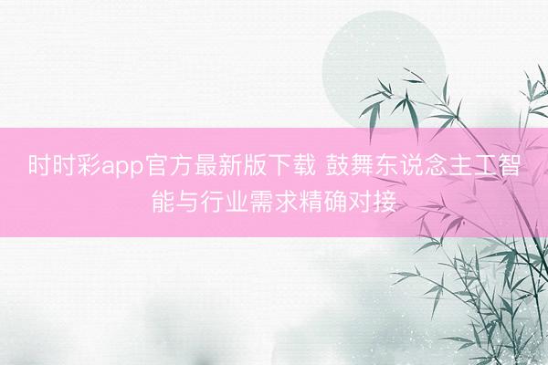 时时彩app官方最新版下载 鼓舞东说念主工智能与行业需求精确对接