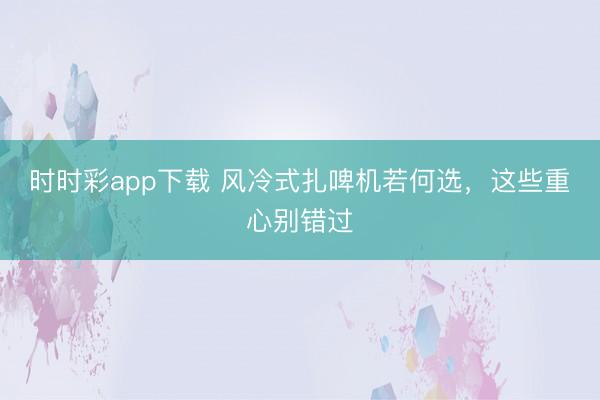 时时彩app下载 风冷式扎啤机若何选，这些重心别错过