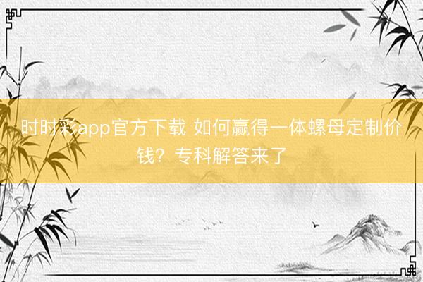 时时彩app官方下载 如何赢得一体螺母定制价钱？专科解答来了