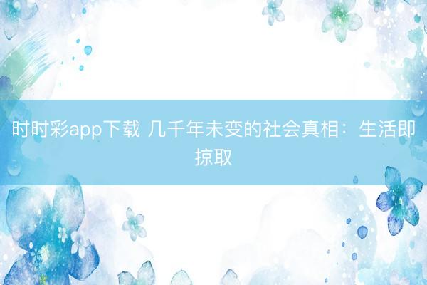 时时彩app下载 几千年未变的社会真相：生活即掠取