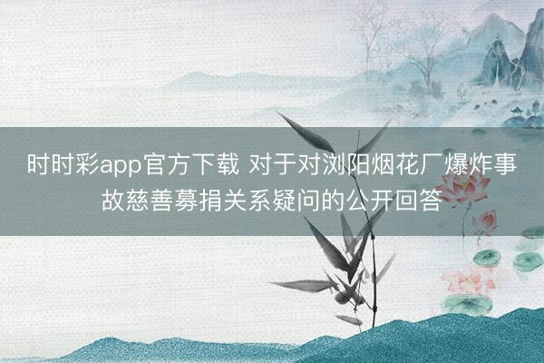 时时彩app官方下载 对于对浏阳烟花厂爆炸事故慈善募捐关系疑问的公开回答