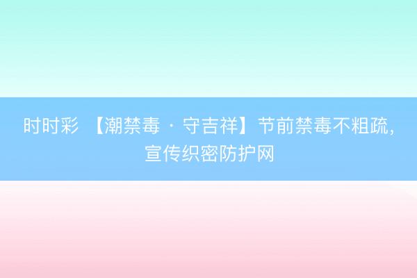 时时彩 【潮禁毒 · 守吉祥】节前禁毒不粗疏，宣传织密防护网