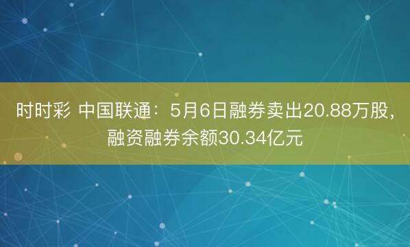 时时彩 中国联通：5月6日融券卖出20.88万股，融资融券余额30.34亿元