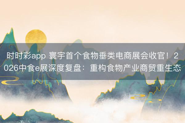 时时彩app 寰宇首个食物垂类电商展会收官！2026中食e展深度复盘：重构食物产业商贸重生态