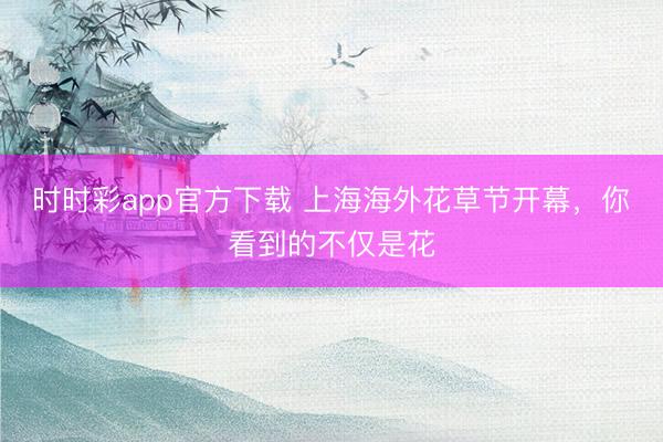 时时彩app官方下载 上海海外花草节开幕，<a href=
