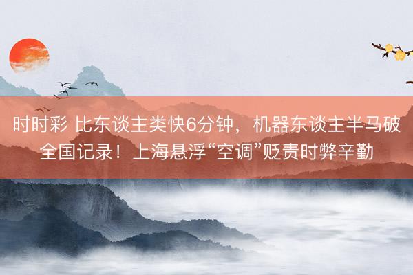 时时彩 比东谈主类快6分钟，机器东谈主半马破全国记录！上海悬浮“空调”贬责时弊辛勤