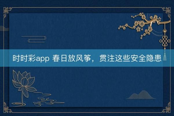 时时彩app 春日放风筝，贯注这些安全隐患
