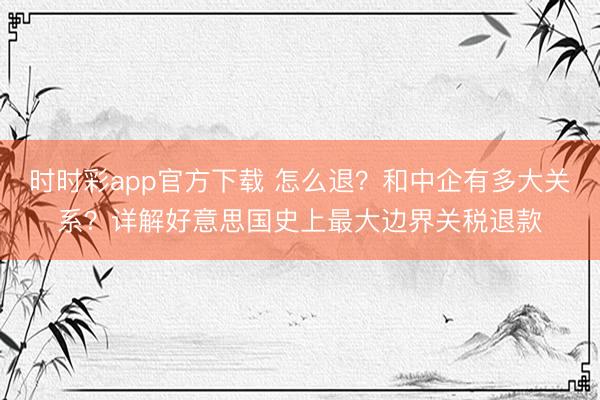时时彩app官方下载 怎么退？和中企有多大关系？详解好意思国史上最大边界关税退款