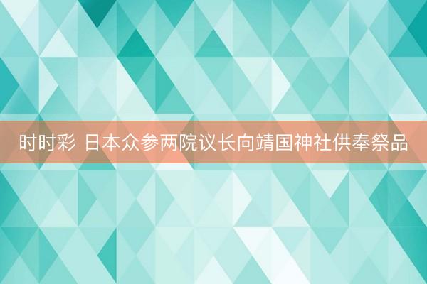 时时彩 日本众参两院议长向靖国神社供奉祭品