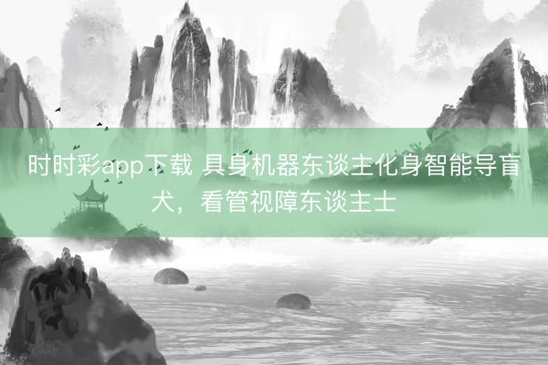 时时彩app下载 具身机器东谈主化身智能导盲犬，看管视障东谈主士