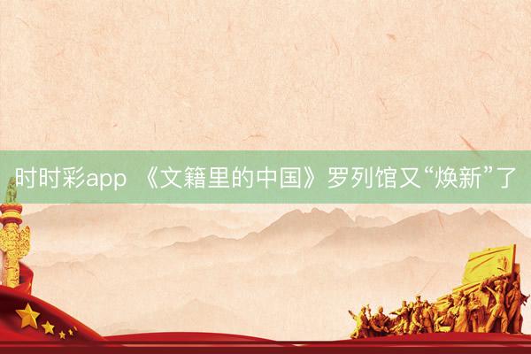 时时彩app 《文籍里的中国》罗列馆又“焕新”了