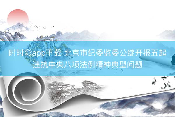 时时彩app下载 北京市纪委监委公绽开报五起违抗中央八项法例精神典型问题