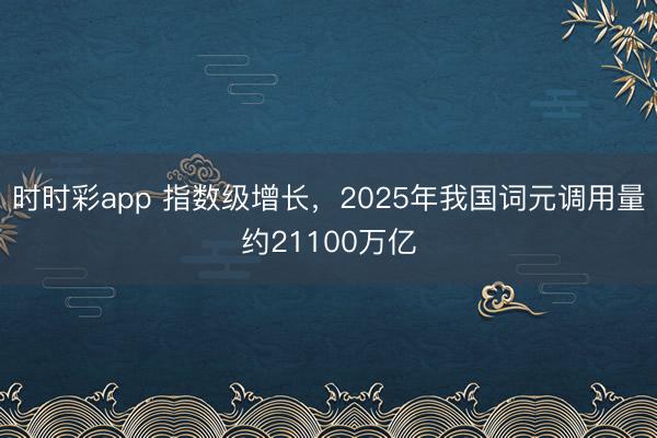 时时彩app 指数级增长，2025年我国词元调用量约21100万亿