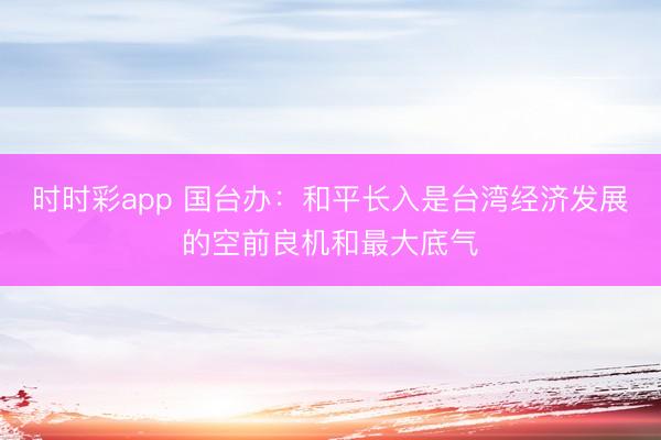 时时彩app 国台办：和平长入是台湾经济发展的空前良机和最大底气