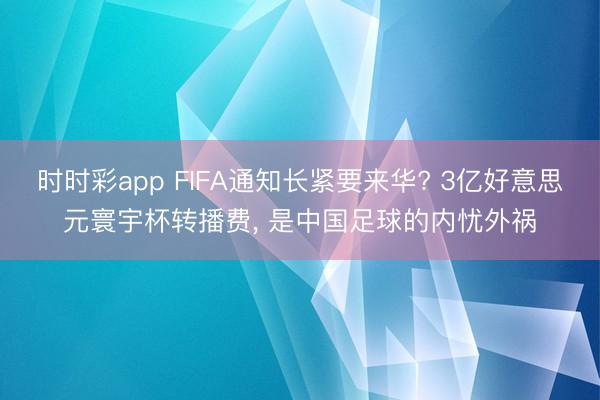 时时彩app FIFA通知长紧要来华? 3亿好意思元寰宇杯转播费， 是中国足球的内忧外祸
