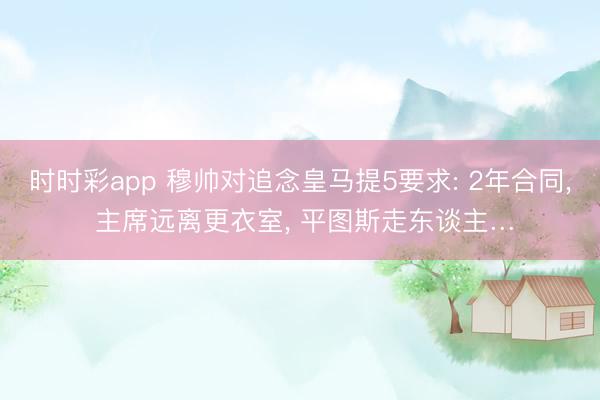 时时彩app 穆帅对追念皇马提5要求: 2年合同, 主席远离更衣室, 平图斯走东谈主…