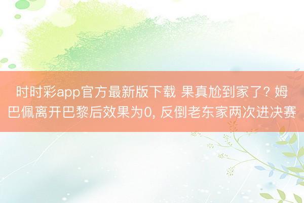 时时彩app官方最新版下载 果真尬到家了? 姆巴佩离开巴黎后效果为0, 反倒老东家两次进决赛