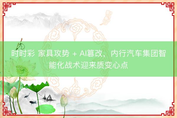 时时彩 家具攻势 + AI篡改，内行汽车集团智能化战术迎来质变心点
