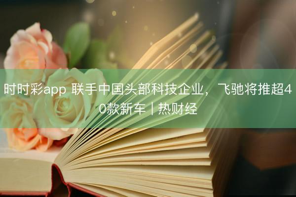时时彩app 联手中国头部科技企业，飞驰将推超40款新车 | 热财经