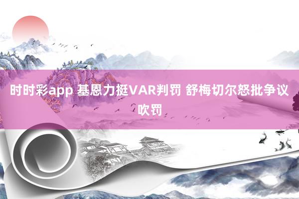 时时彩app 基恩力挺VAR判罚 舒梅切尔怒批争议吹罚