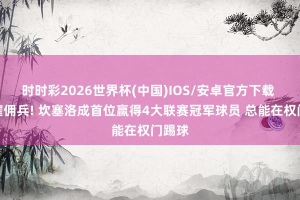 时时彩2026世界杯(中国)IOS/安卓官方下载 据说雇佣兵! 坎塞洛成首位赢得4大联赛冠军球员 总能在权门踢球
