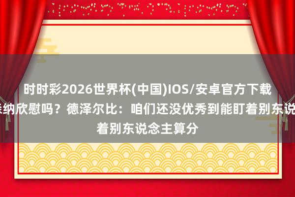 时时彩2026世界杯(中国)IOS/安卓官方下载 会为阿森纳欣慰吗？德泽尔比：咱们还没优秀到能盯着别东说念主算分