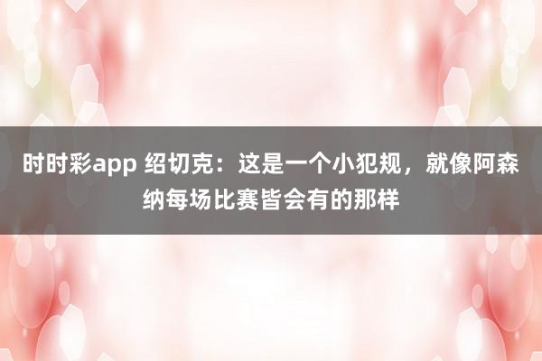时时彩app 绍切克:这是一个小犯规,就像阿森纳每场比赛皆会有的那样