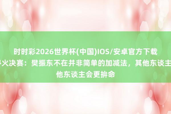 时时彩2026世界杯(中国)IOS/安卓官方下载 张本智停火决赛:樊振东不在并非简单的加减法,其他东谈主会更拚命