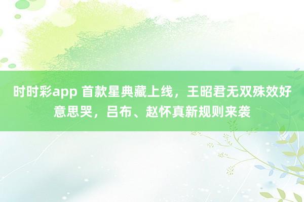 时时彩app 首款星典藏上线,王昭君无双殊效好意思哭,吕布、赵怀真新规则来袭