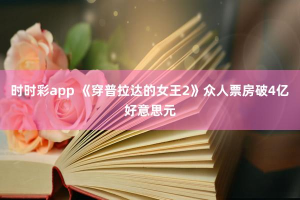 时时彩app 《穿普拉达的女王2》众人票房破4亿好意思元