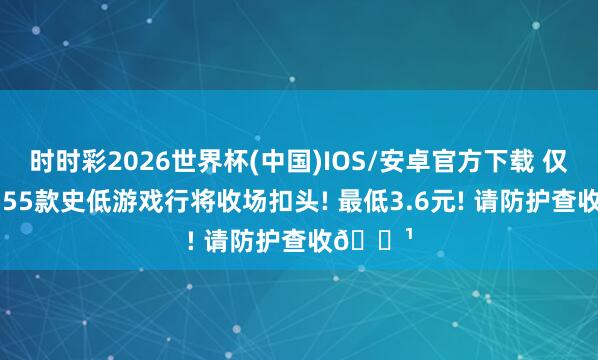 时时彩2026世界杯(中国)IOS/安卓官方下载 仅剩1天! 55款史低游戏行将收场扣头! 最低3.6元! 请防护查收🌹