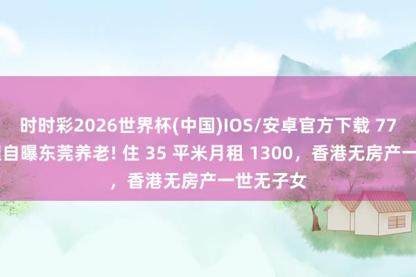 时时彩2026世界杯(中国)IOS/安卓官方下载 77 岁曹查理自曝东莞养老! 住 35 平米月租 1300，香港无房产一世无子女