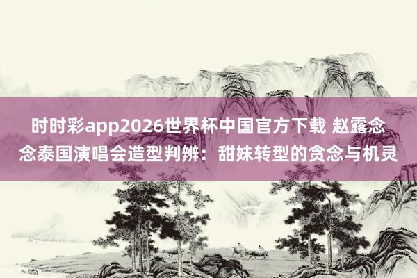 时时彩app2026世界杯中国官方下载 赵露念念泰国演唱会造型判辨：甜妹转型的贪念与机灵