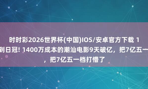 时时彩2026世界杯(中国)IOS/安卓官方下载 1.6%排片到日冠! 1400万成本的潮汕电影9天破亿，把7亿五一档打懵了