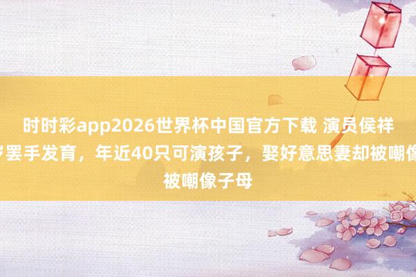 时时彩app2026世界杯中国官方下载 演员侯祥：9岁罢手发育，年近40只可演孩子，娶好意思妻却被嘲像子母