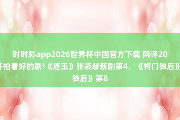 时时彩app2026世界杯中国官方下载 网评2026开拍看好的剧!《逐玉》张凌赫新剧第4,《将门独后》第8