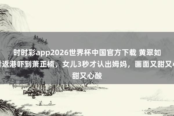时时彩app2026世界杯中国官方下载 黄翠如短暂返港吓到萧正楠,女儿3秒才认出姆妈,画面又甜又心酸